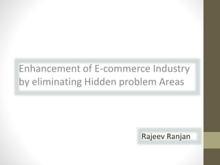 Enhancement of E-commerce Industry
by eliminating Hidden problem Areas
Rajeev Ranjan
 