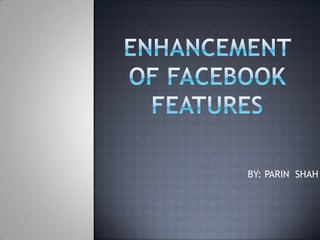 ENHANCEMENT OF FACEBOOK FEATURES                            BY: PARIN  SHAH 