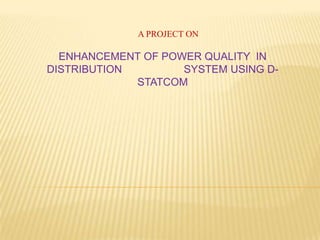 A PROJECT ON
ENHANCEMENT OF POWER QUALITY IN
DISTRIBUTION SYSTEM USING D-
STATCOM
 