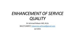 ENHANCEMENT OF SERVICE
QUALITY
Dr Achmad Ridwan MO, M,Sc
06127134097/ ridwanmo.achmad@gmail.com
Juli 2021
 