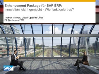 Enhancement Package für SAP ERP:
Innovation leicht gemacht - Wie funktioniert es?
Thomas Grande, Global Upgrade Office
21. September 2011
 
