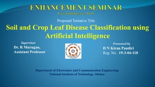 Presented by
D N Kiran Pandiri
Reg. No. 19-3-04-118
Supervisor
Dr. R Murugan,
Assistant Professor
Department of Electronics and Communication Engineering
National Institute of Technology, Silchar
Soil and Crop Leaf Disease Classification using
Artificial Intelligence
Proposed Tentative Title
 