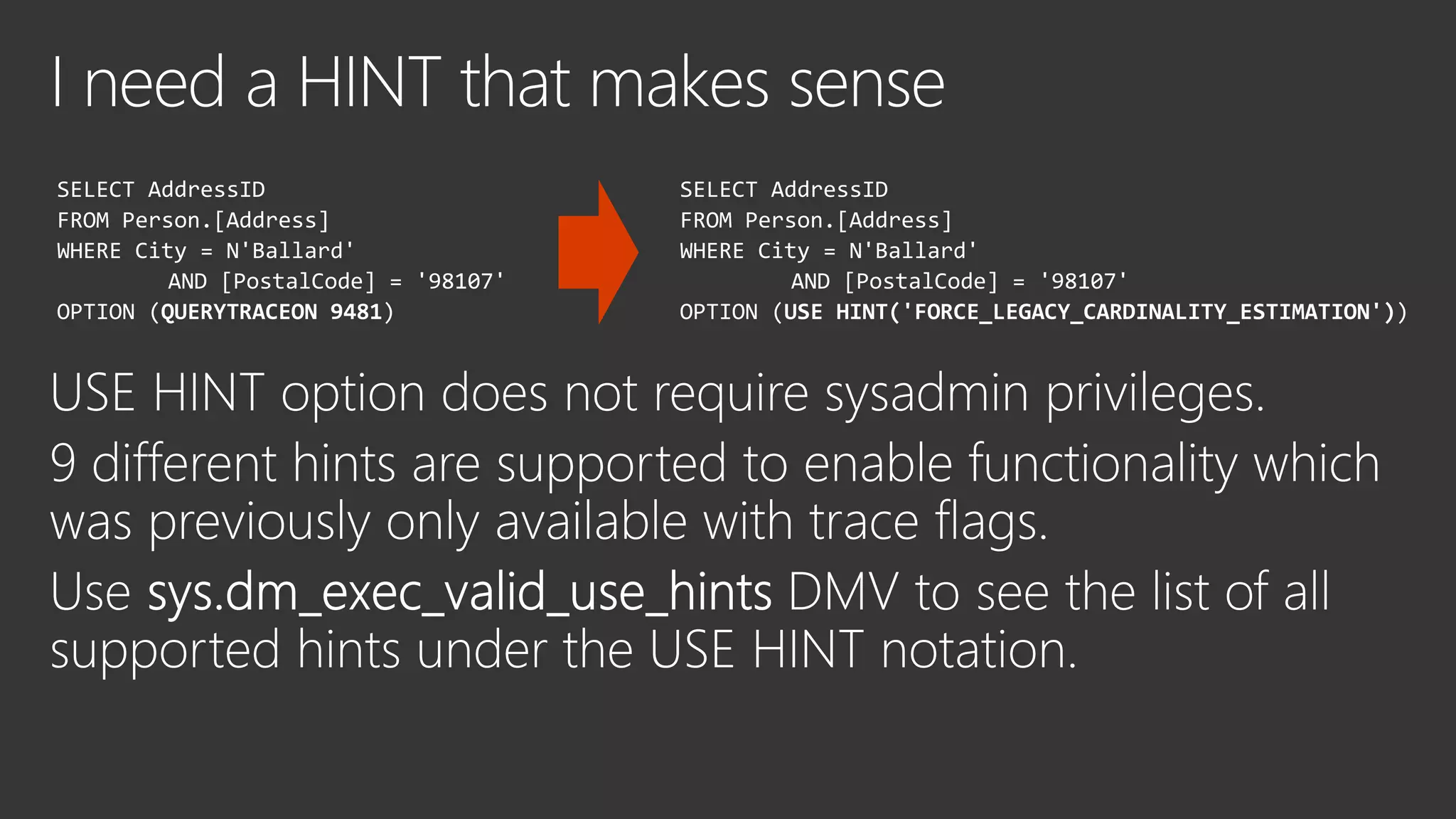 SELECT AddressID
FROM Person.[Address]
WHERE City = N'Ballard'
AND [PostalCode] = '98107'
OPTION (QUERYTRACEON 9481)
SELECT AddressID
FROM Person.[Address]
WHERE City = N'Ballard'
AND [PostalCode] = '98107'
OPTION (USE HINT('FORCE_LEGACY_CARDINALITY_ESTIMATION'))
 