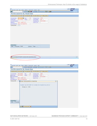 Enhancement Technique: How-To-Guide on the usage of Validations
SAP DEVELOPER NETWORK | sdn.sap.com BUSINESS PROCESS EXPERT COMMUNITY | bpx.sap.com
© 2007 SAP AG 18
 