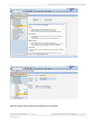 Enhancement Technique: How-To-Guide on the usage of Validations
SAP DEVELOPER NETWORK | sdn.sap.com BUSINESS PROCESS EXPERT COMMUNITY | bpx.sap.com
© 2007 SAP AG 8
After that Create a Step by Clicking on the Step button on the toolbar
 