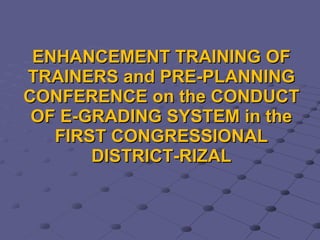 ENHANCEMENT TRAINING OF TRAINERS and PRE-PLANNING CONFERENCE on the CONDUCT OF E-GRADING SYSTEM in the FIRST CONGRESSIONAL DISTRICT-RIZAL 