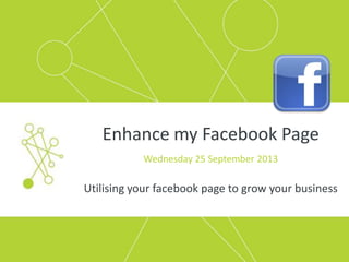 Enhance my Facebook Page
Wednesday 25 September 2013
Utilising your facebook page to grow your business
 