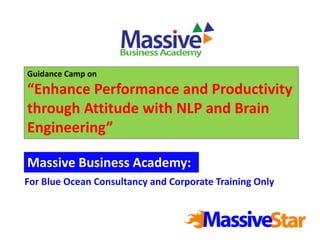 1
Guidance Camp on
“Enhance Performance and Productivity
through Attitude with NLP and Brain
Engineering”
For Blue Ocean Consultancy and Corporate Training Only
Massive Business Academy:
 