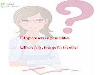 Explore several possibilities
If one fails , then go for the other
 