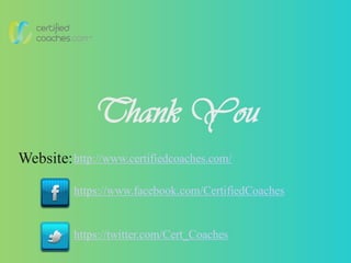 Thank You
Website:http://www.certifiedcoaches.com/
https://www.facebook.com/CertifiedCoaches
https://twitter.com/Cert_Coaches
 