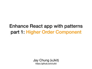 Enhance React app with patterns
part 1: Higher Order Component
Jay Chung (xJkit)

https://github.com/xJkit
 
