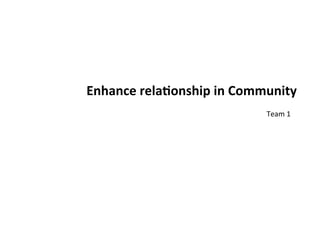 Enhance	
  rela*onship	
  in	
  Community
                                   Team	
  1
 