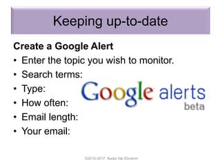 Keeping up-to-date
Create a Google Alert
• Enter the topic you wish to monitor.
• Search terms:
• Type:
• How often:
• Email length:
• Your email:
©2016-2017 Nader Ale Ebrahim
 