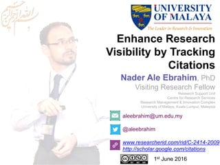 Enhance Research
Visibility by Tracking
Citations
aleebrahim@um.edu.my
@aleebrahim
www.researcherid.com/rid/C-2414-2009
http://scholar.google.com/citations
Nader Ale Ebrahim, PhD
Visiting Research Fellow
Research Support Unit
Centre for Research Services
Research Management & Innovation Complex
University of Malaya, Kuala Lumpur, Malaysia
1st June 2016
 