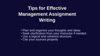 Tips for Effective
Management Assignment
Writing
• Plan and organize your thoughts and ideas
• Seek clarification from your instructor if needed
• Use a logical and coherent structure
• Cite your sources properly
 
