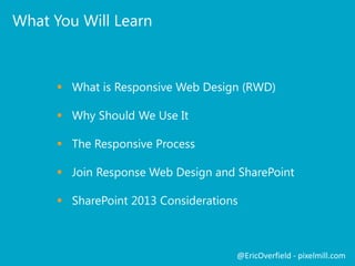 What You Will Learn
 What is Responsive Web Design (RWD)
 Why Should We Use It
 Planning for Responsive Design
 Join Response Web Design and SharePoint
 SharePoint 2013 RWD Extras
@EricOverfield - pixelmill.com
 