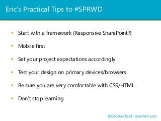 Eric’s Practical Tips to #SPRWD
 Start with a framework
@EricOverfield - pixelmill.com
 Mobile first
 Set your project expectations accordingly
 Test your design on primary devices/browsers
 Be sure you are very comfortable with CSS/HTML
 Don’t stop learning
(Responsive SharePoint?)
 