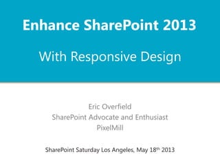 With Responsive Web Design
Eric Overfield
SharePoint Advocate and Enthusiast
PixelMill
Enhance SharePoint 2013
 