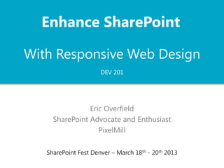 Enhance SharePoint

With Responsive Web Design
                      DEV 201




                Eric Overfield
     SharePoint Advocate and Enthusiast
                   PixelMill

   SharePoint Fest Denver – March 18th - 20th 2013
 