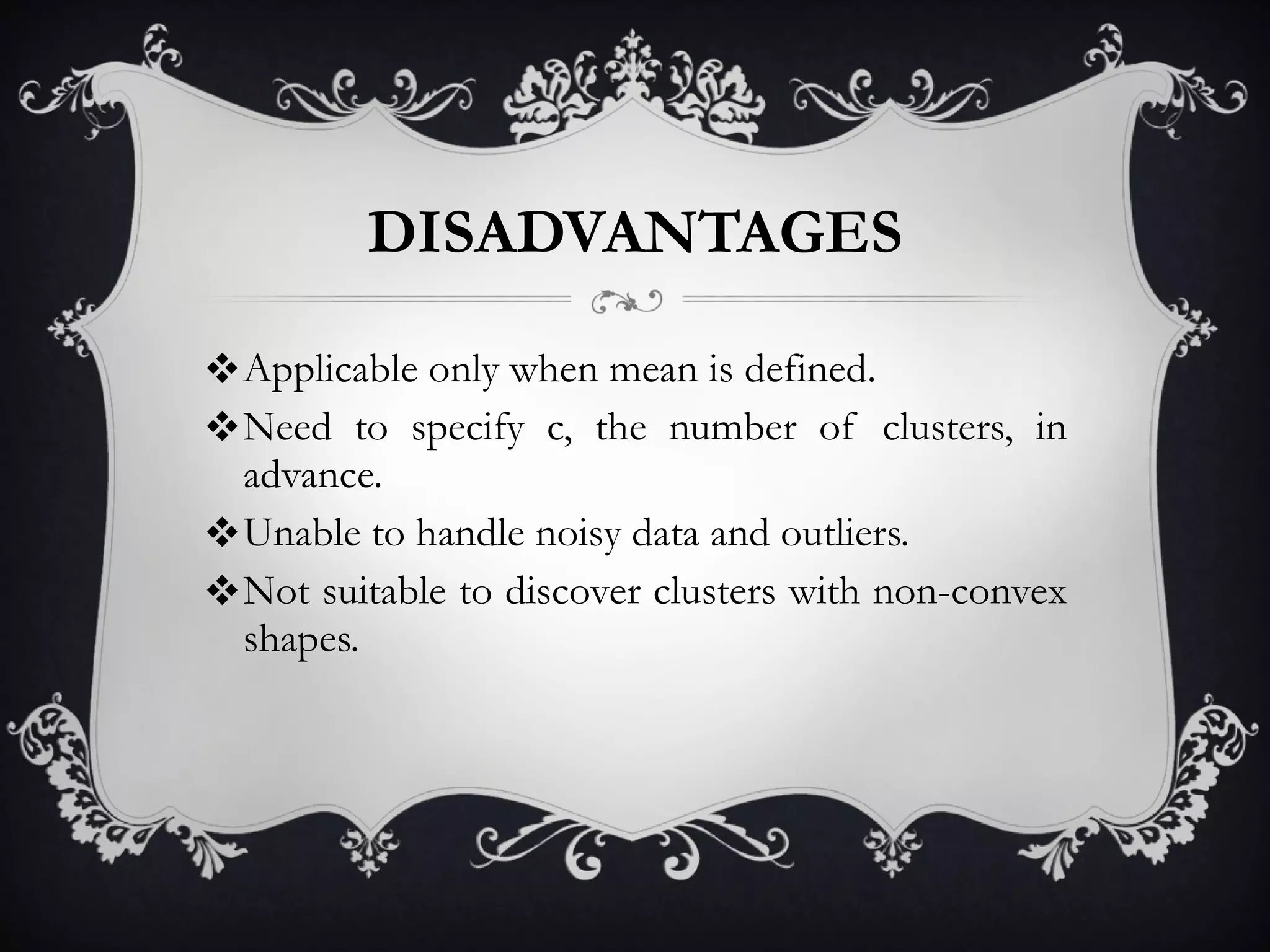 DISADVANTAGES Applicable only when mean is defined. Need to specify c, the number of clusters, in advance. Unable to handle noisy data and outliers. Not suitable to discover clusters with non-convex shapes. 