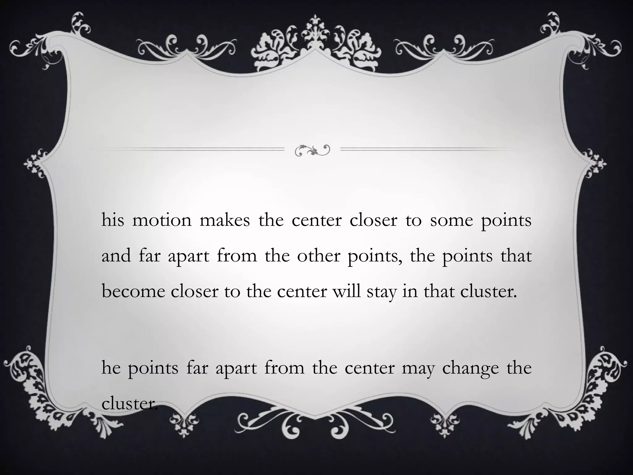 This motion makes the center closer to some points and far apart from the other points, the points that become closer to the center will stay in that cluster. The points far apart from the center may change the cluster. 