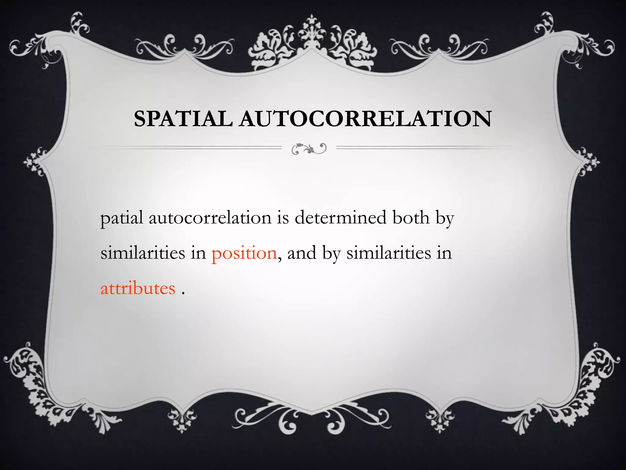 SPATIAL AUTOCORRELATION Spatial autocorrelation is determined both by similarities in  position , and by similarities in  attributes  . 