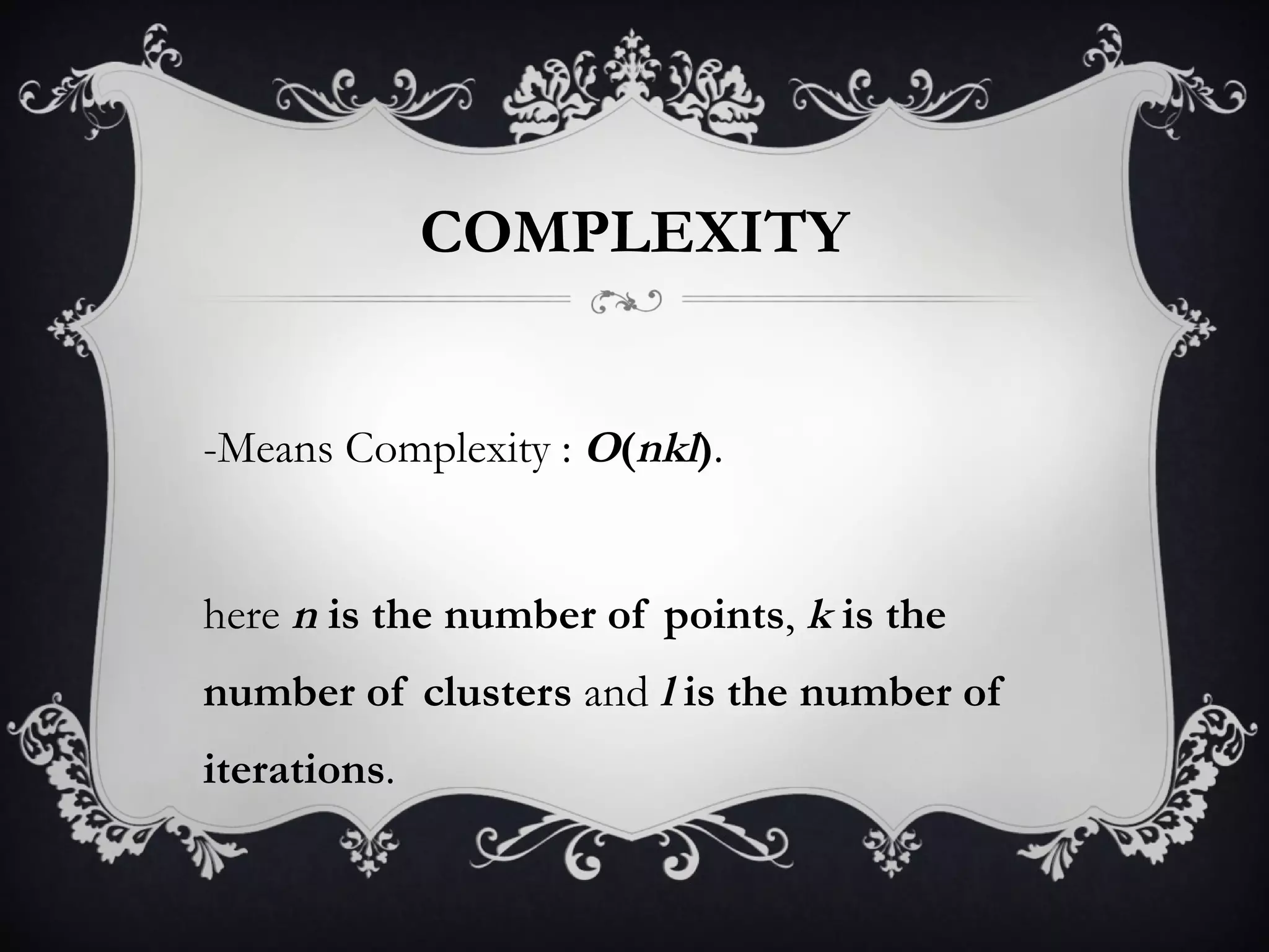 COMPLEXITY K-Means Complexity :   O ( nkl ) . where  n  is the number of points ,  k  is the number of clusters  and  l  is the number of iterations . 