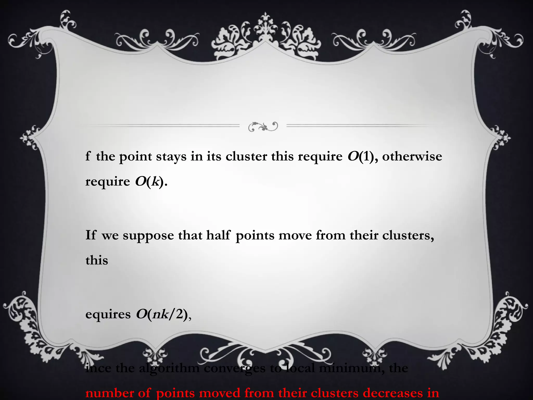 If the point stays in its cluster this require  O (1), otherwise require  O ( k ). If we suppose that half points move from their clusters, this requires  O ( nk /2) ,  since the algorithm converges to local minimum, the  number of points moved from their clusters decreases in each iteration.   