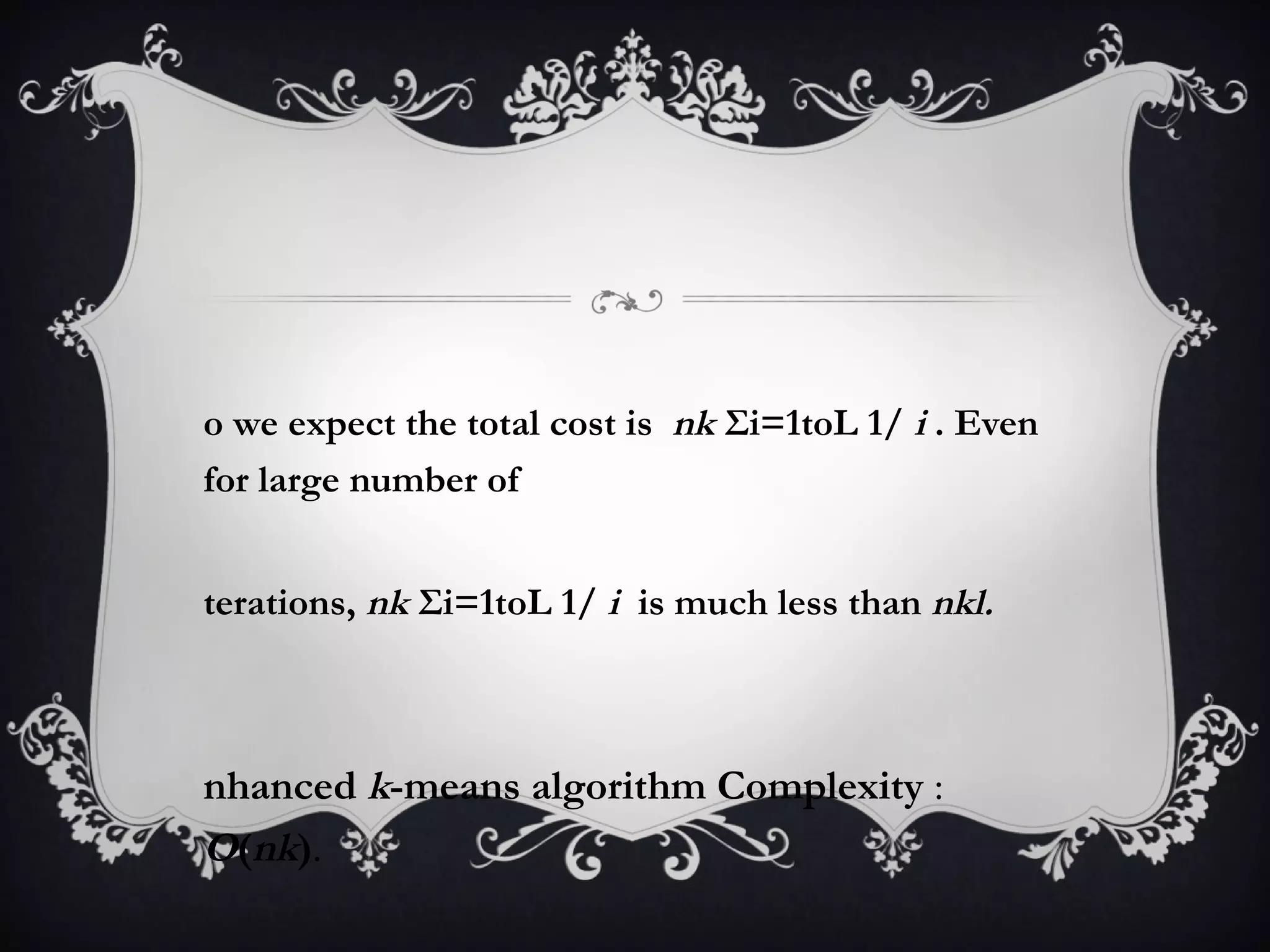 So we expect the total cost is  nk  Σi=1toL 1/  i  . Even for large number of iterations,  nk  Σi=1toL 1/  i  is much less than  nkl.  Enhanced  k -means algorithm Complexity  :  O ( nk ) .  
