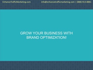 GROW YOUR BUSINESS WITH
BRAND OPTIMIZATION!
EnhanceTrafficMarketing.com info@enhancetrafficmarketing.com | (888) 913-8881
 