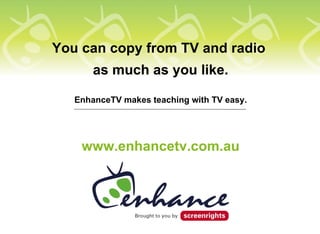 You can copy from TV and radio
       as much as you like.

   EnhanceTV makes teaching with TV easy.




    www.enhancetv.com.au
 