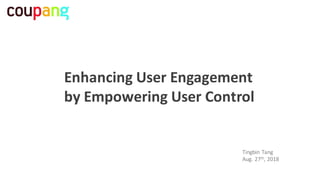 Enhancing User	Engagement	
by	Empowering	User	Control
Tingbin	Tang
Aug.	27th,	2018
 