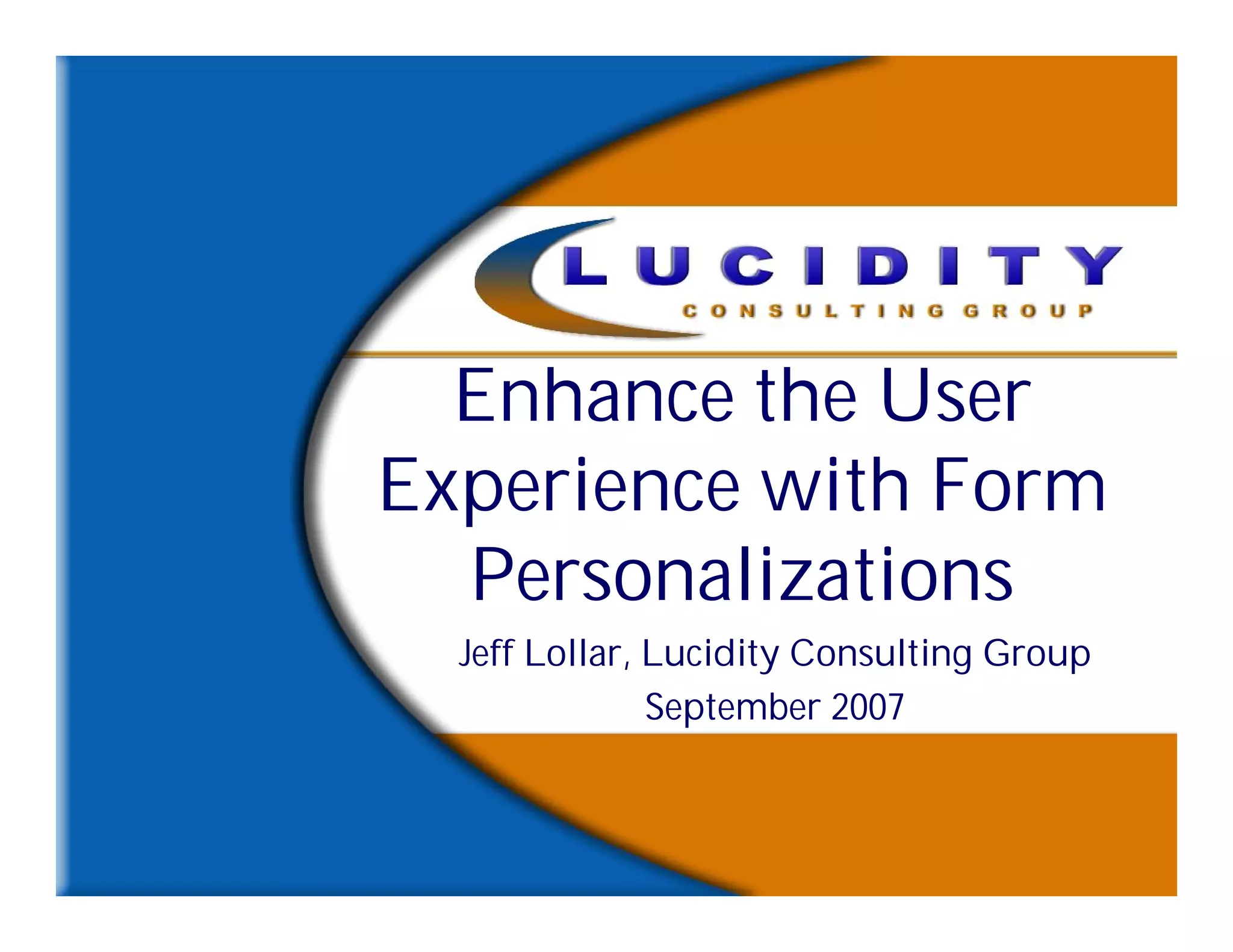 Enhance the User
Experience with Form
  Personalizations
  Jeff Lollar, Lucidity Consulting Group
               September 2007
 