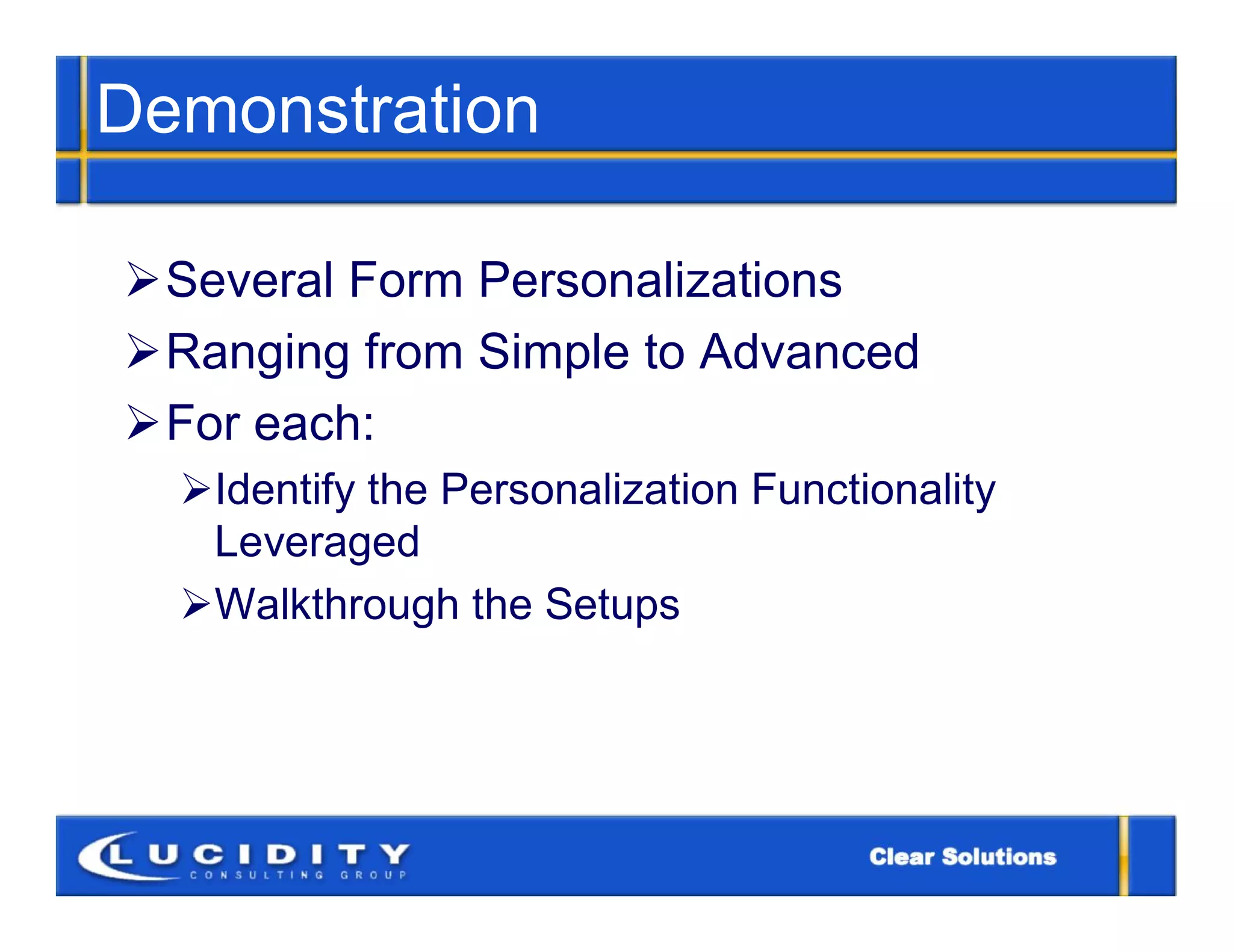 Demonstration

Several Form Personalizations
Ranging from Simple to Advanced
For each:
  Identify the Personalization Functionality
   Leveraged
  Walkthrough the Setups
 