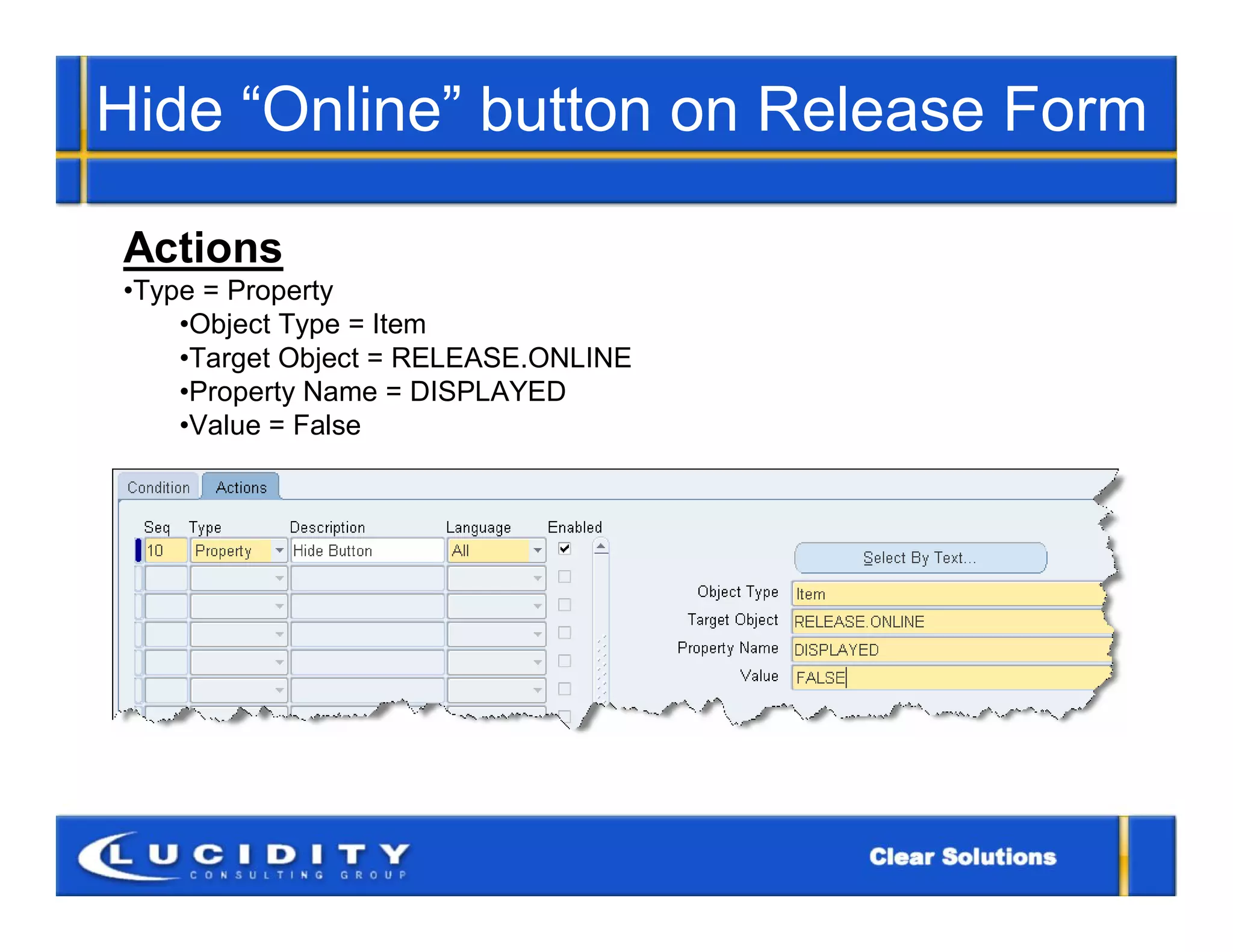 Hide “Online” button on Release Form

Actions
•Type = Property
    •Object Type = Item
    •Target Object = RELEASE.ONLINE
    •Property Name = DISPLAYED
    •Value = False
 