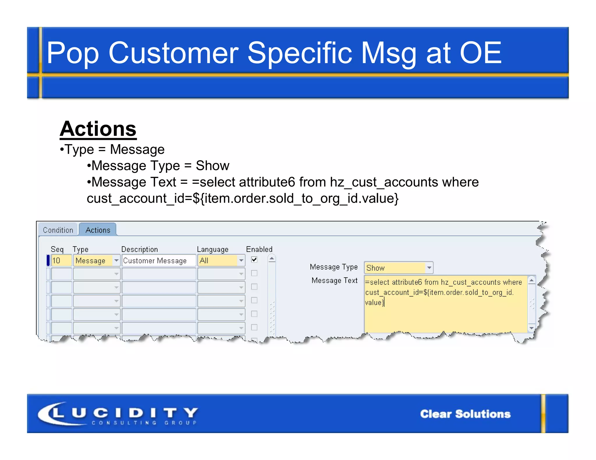 Pop Customer Specific Msg at OE

Actions
•Type = Message
    •Message Type = Show
    •Message Text = =select attribute6 from hz_cust_accounts where
    cust_account_id=${item.order.sold_to_org_id.value}
 