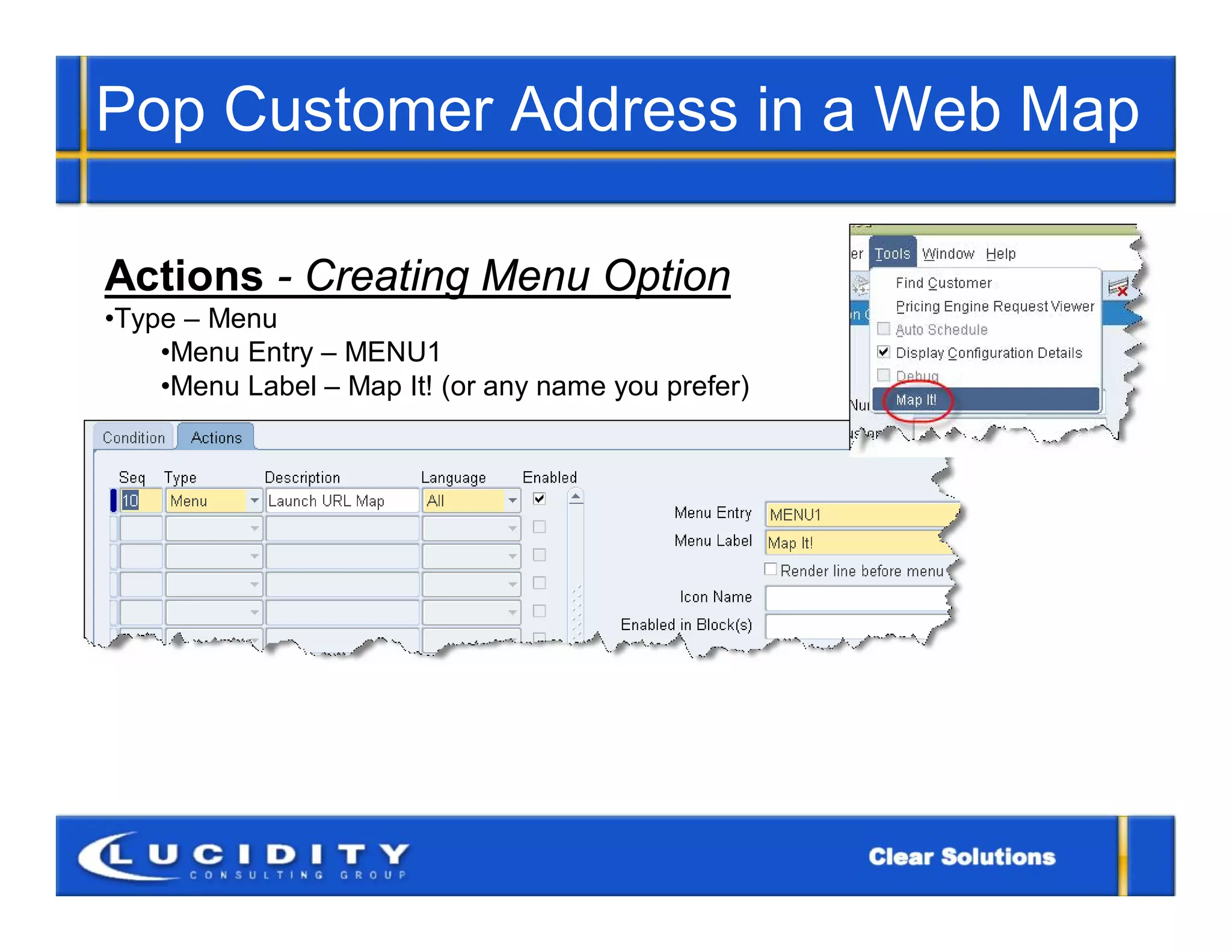 Pop Customer Address in a Web Map

Actions - Creating Menu Option
•Type – Menu
    •Menu Entry – MENU1
    •Menu Label – Map It! (or any name you prefer)
 