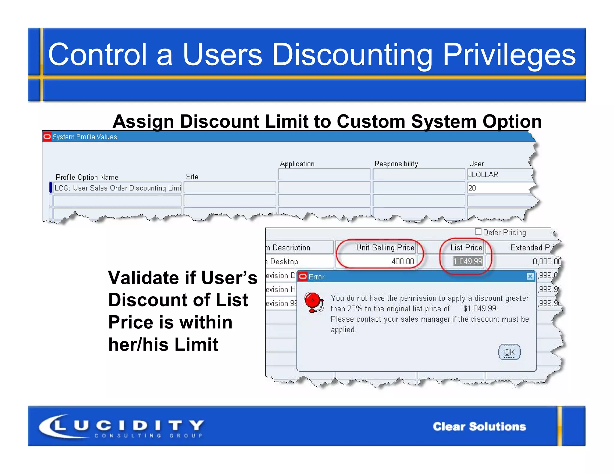 Control a Users Discounting Privileges

    Assign Discount Limit to Custom System Option




    Validate if User’s
    Discount of List
    Price is within
    her/his Limit
 