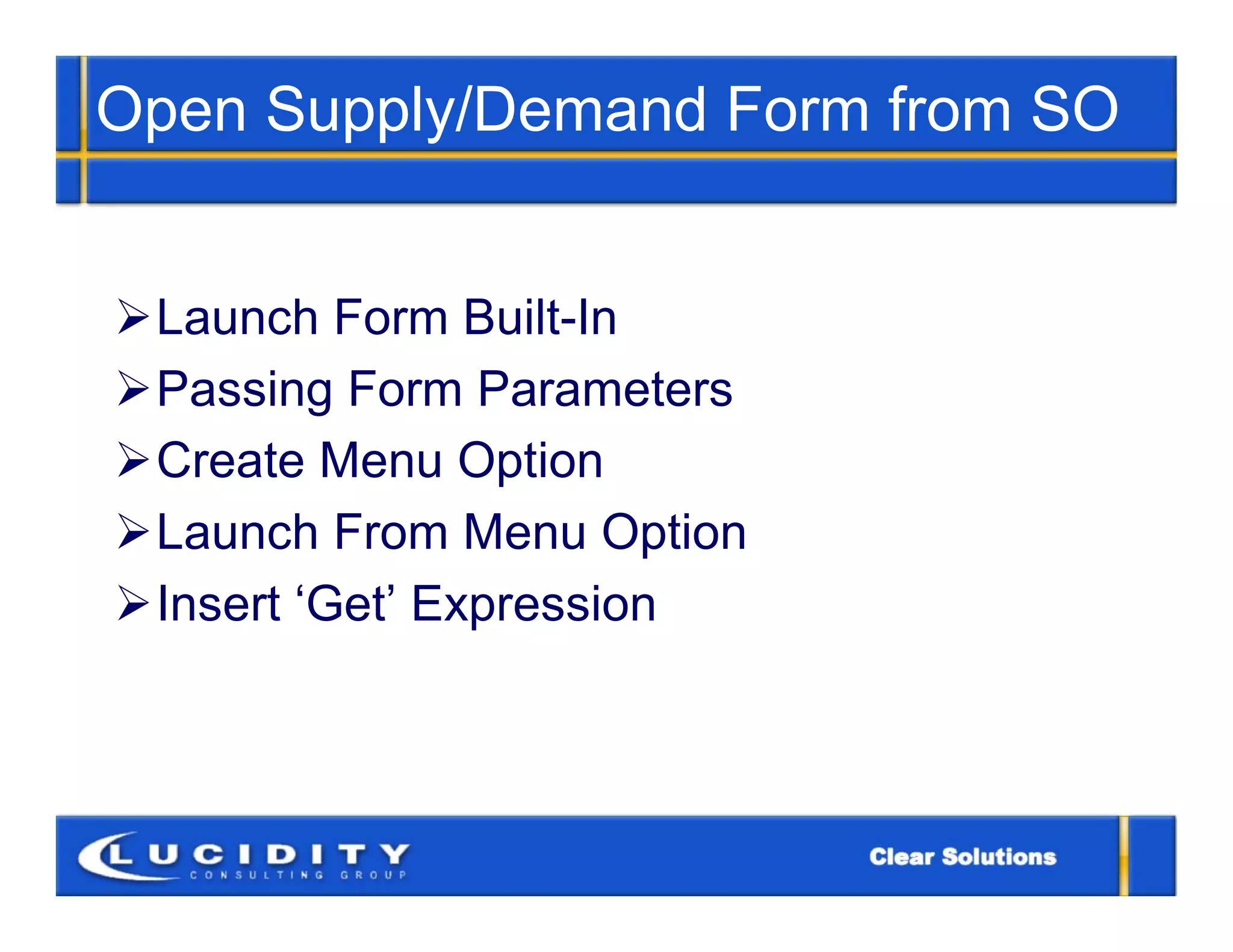 Open Supply/Demand Form from SO


Launch Form Built-In
Passing Form Parameters
Create Menu Option
Launch From Menu Option
Insert ‘Get’ Expression
 