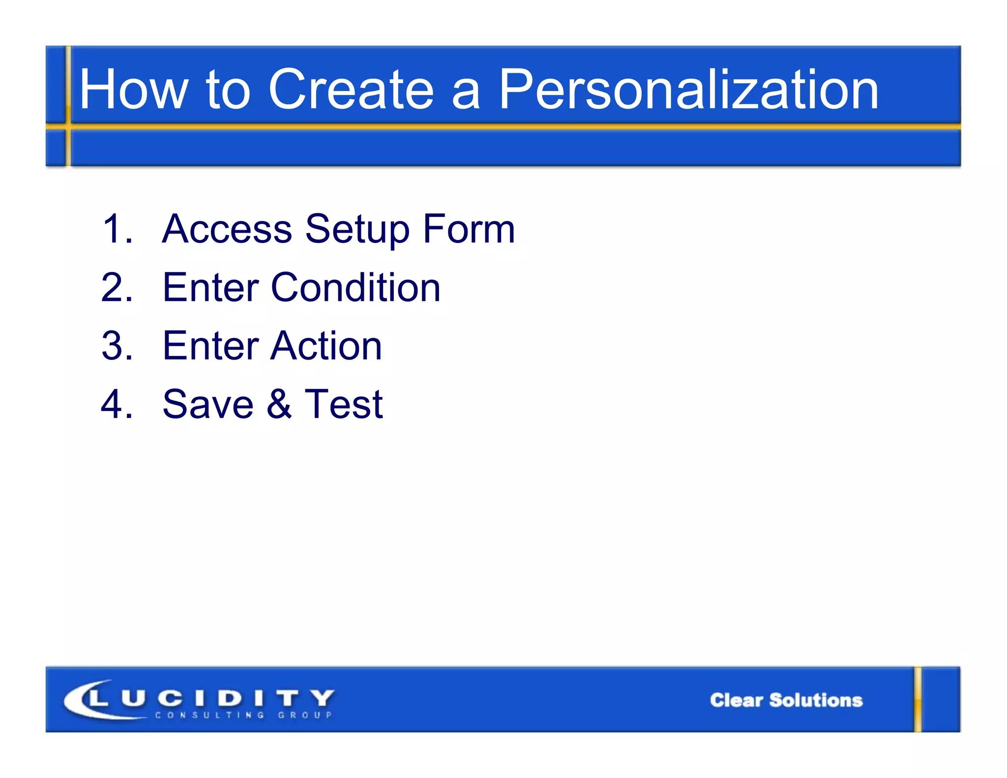How to Create a Personalization

1.   Access Setup Form
2.   Enter Condition
3.   Enter Action
4.   Save & Test
 