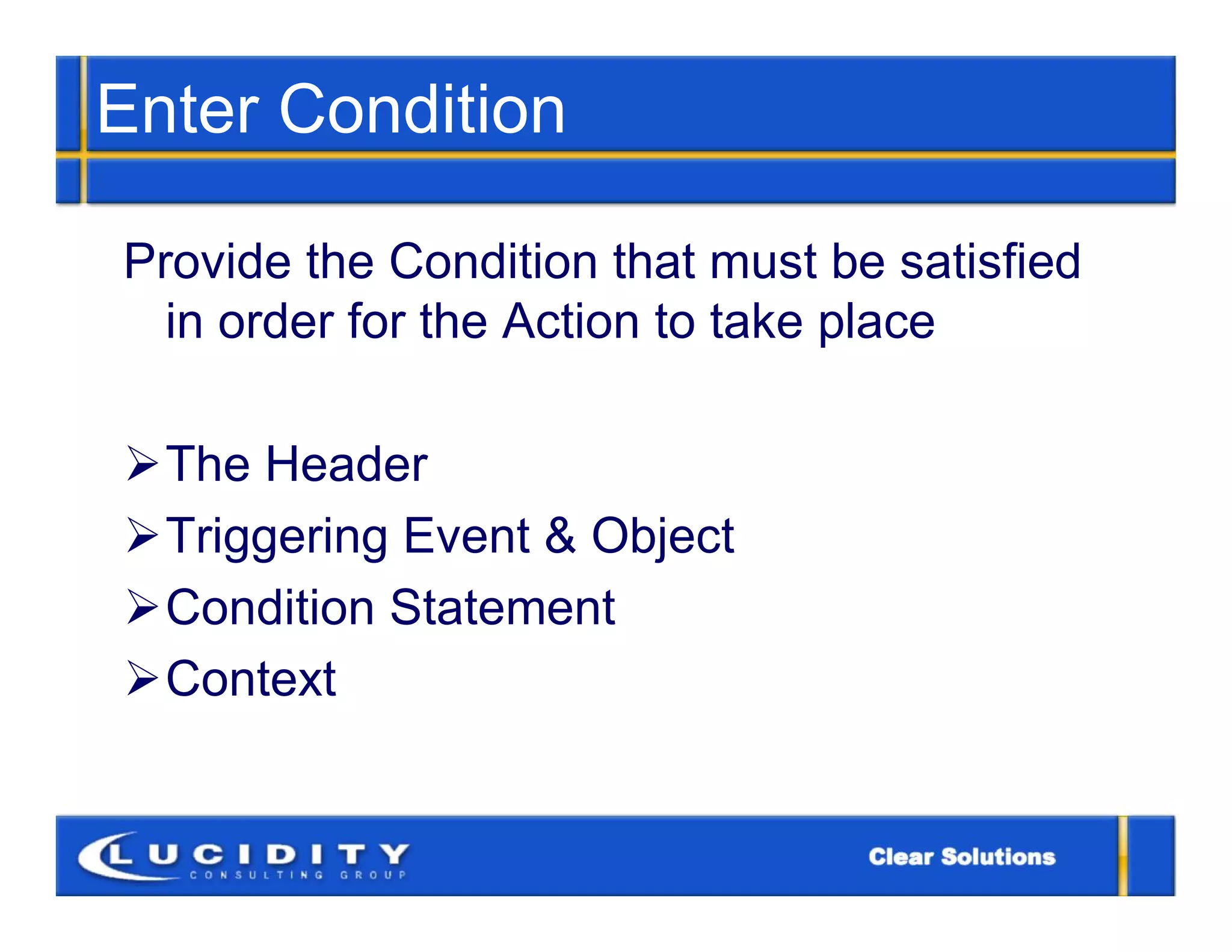 Enter Condition

Provide the Condition that must be satisfied
  in order for the Action to take place

The Header
Triggering Event & Object
Condition Statement
Context
 