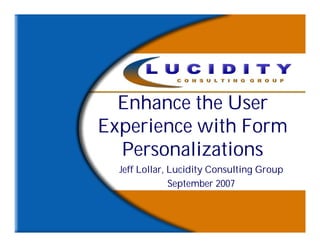 Enhance the User
Experience with Form
  Personalizations
  Jeff Lollar, Lucidity Consulting Group
               September 2007
 