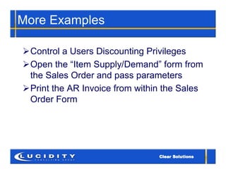 More Examples

Control a Users Discounting Privileges
Open the “Item Supply/Demand” form from
 the Sales Order and pass parameters
Print the AR Invoice from within the Sales
 Order Form
 