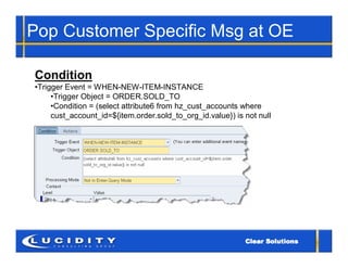 Pop Customer Specific Msg at OE

Condition
•Trigger Event = WHEN-NEW-ITEM-INSTANCE
     •Trigger Object = ORDER.SOLD_TO
     •Condition = (select attribute6 from hz_cust_accounts where
     cust_account_id=${item.order.sold_to_org_id.value}) is not null
 