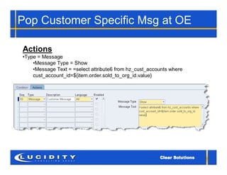 Pop Customer Specific Msg at OE

Actions
•Type = Message
    •Message Type = Show
    •Message Text = =select attribute6 from hz_cust_accounts where
    cust_account_id=${item.order.sold_to_org_id.value}
 