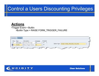 Control a Users Discounting Privileges


 Actions
 •Trigger Event = Builtin
      •Builtin Type = RAISE FORM_TRIGGER_FAILURE
 