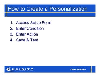 How to Create a Personalization

1.   Access Setup Form
2.   Enter Condition
3.   Enter Action
4.   Save & Test
 
