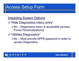 Access Setup Form

Impacting System Options
“Hide Diagnostics menu entry”
  No – Diagnostics menu is accessible (access
   Forms Personalizations)
“Utilities:Diagnostics”
  No – Must provide APPS password in order to
   access Diagnostics
 