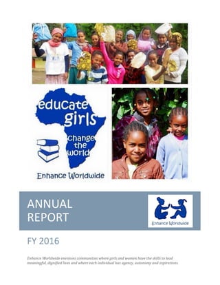 ANNUAL
REPORT
FY 2016
Enhance Worldwide envisions communities where girls and women have the skills to lead
meaningful, dignified lives and where each individual has agency, autonomy and aspirations.
 