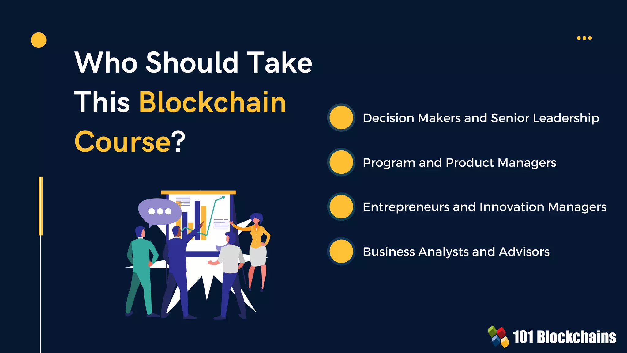 Who Should Take
This Blockchain
Course?
Decision Makers and Senior Leadership
Program and Product Managers
Entrepreneurs and Innovation Managers
Business Analysts and Advisors
 